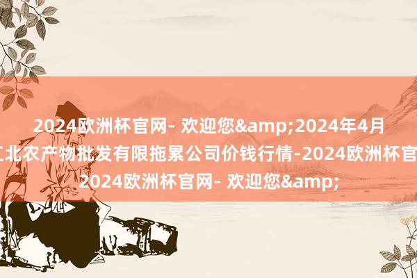 2024欧洲杯官网- 欢迎您&2024年4月10日湖南邵阳市江北农产物批发有限拖累公司价钱行情-2024欧洲杯官网- 欢迎您&