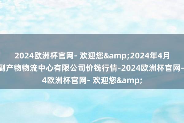 2024欧洲杯官网- 欢迎您&2024年4月10日滕州市农副产物物流中心有限公司价钱行情-2024欧洲杯官网- 欢迎您&