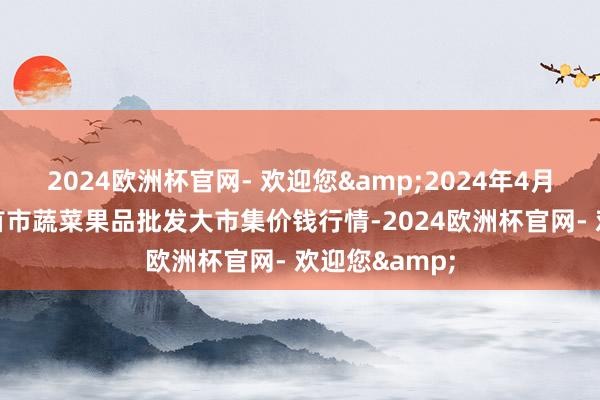 2024欧洲杯官网- 欢迎您&2024年4月10日湖南吉首市蔬菜果品批发大市集价钱行情-2024欧洲杯官网- 欢迎您&