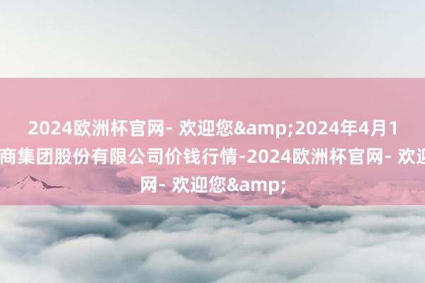 2024欧洲杯官网- 欢迎您&2024年4月10日湖北黄商集团股份有限公司价钱行情-2024欧洲杯官网- 欢迎您&