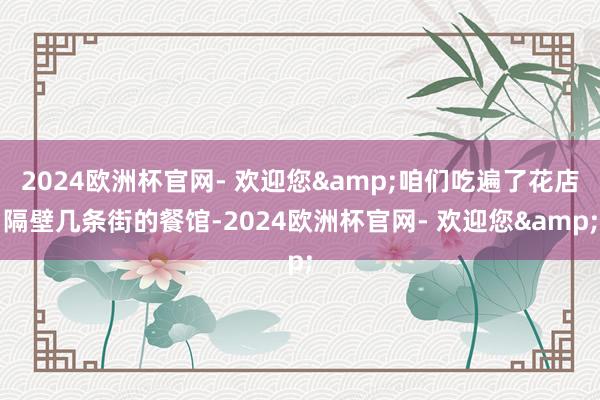 2024欧洲杯官网- 欢迎您&咱们吃遍了花店隔壁几条街的餐馆-2024欧洲杯官网- 欢迎您&