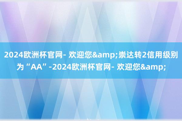 2024欧洲杯官网- 欢迎您&崇达转2信用级别为“AA”-2024欧洲杯官网- 欢迎您&