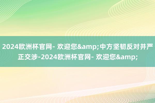 2024欧洲杯官网- 欢迎您&中方坚韧反对并严正交涉-2024欧洲杯官网- 欢迎您&