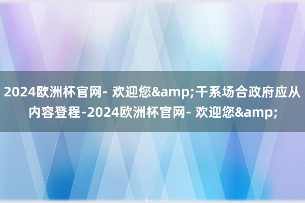 2024欧洲杯官网- 欢迎您&干系场合政府应从内容登程-2024欧洲杯官网- 欢迎您&