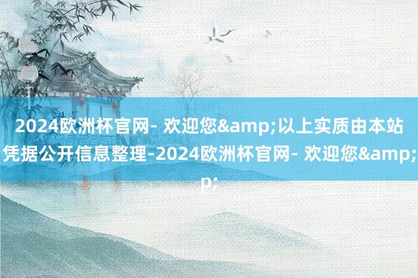 2024欧洲杯官网- 欢迎您&以上实质由本站凭据公开信息整理-2024欧洲杯官网- 欢迎您&