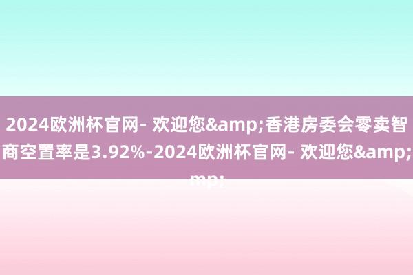 2024欧洲杯官网- 欢迎您&香港房委会零卖智商空置率是3.92%-2024欧洲杯官网- 欢迎您&