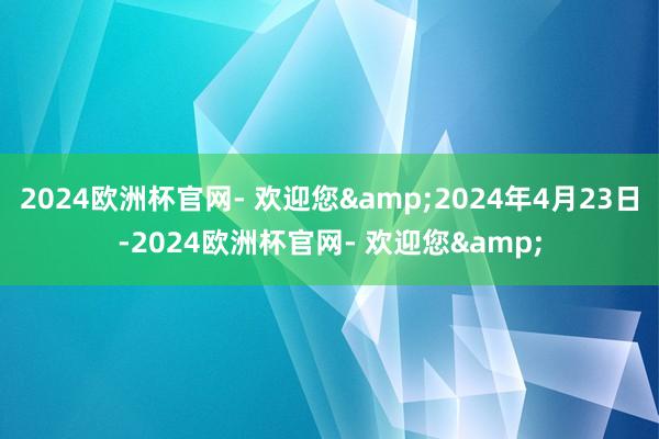 2024欧洲杯官网- 欢迎您&2024年4月23日-2024欧洲杯官网- 欢迎您&