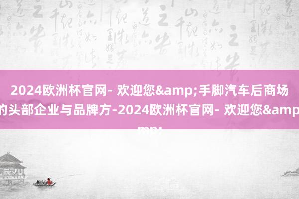 2024欧洲杯官网- 欢迎您&手脚汽车后商场的头部企业与品牌方-2024欧洲杯官网- 欢迎您&