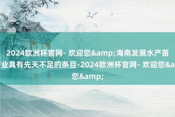 2024欧洲杯官网- 欢迎您&海南发展水产苗种产业具有先天不足的条目-2024欧洲杯官网- 欢迎您&