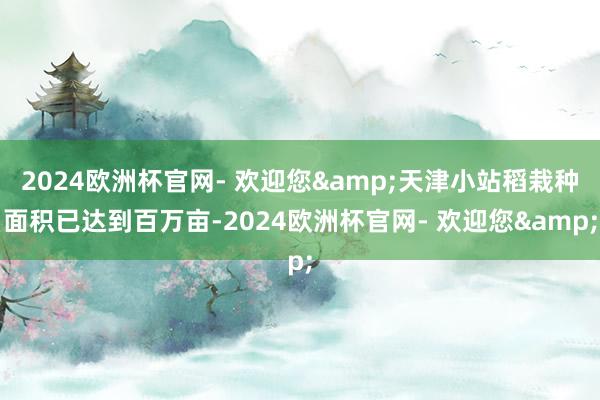 2024欧洲杯官网- 欢迎您&天津小站稻栽种面积已达到百万亩-2024欧洲杯官网- 欢迎您&