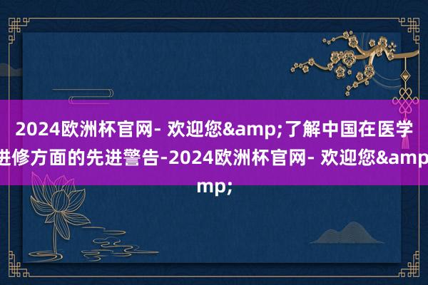 2024欧洲杯官网- 欢迎您&了解中国在医学进修方面的先进警告-2024欧洲杯官网- 欢迎您&