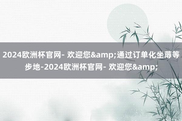 2024欧洲杯官网- 欢迎您&通过订单化坐蓐等步地-2024欧洲杯官网- 欢迎您&