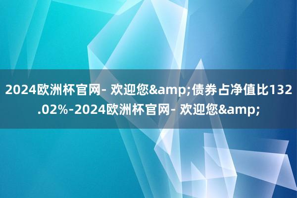 2024欧洲杯官网- 欢迎您&债券占净值比132.02%-2024欧洲杯官网- 欢迎您&