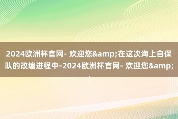 2024欧洲杯官网- 欢迎您&在这次海上自保队的改编进程中-2024欧洲杯官网- 欢迎您&