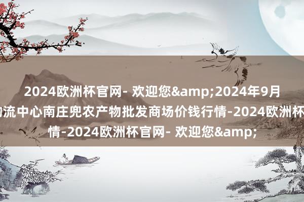 2024欧洲杯官网- 欢迎您&2024年9月19日杭州农副产物物流中心南庄兜农产物批发商场价钱行情-2024欧洲杯官网- 欢迎您&