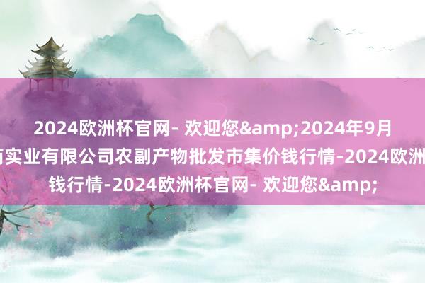 2024欧洲杯官网- 欢迎您&2024年9月19日晋城市绿盛农工商实业有限公司农副产物批发市集价钱行情-2024欧洲杯官网- 欢迎您&