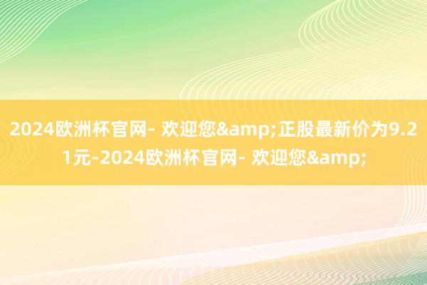 2024欧洲杯官网- 欢迎您&正股最新价为9.21元-2024欧洲杯官网- 欢迎您&