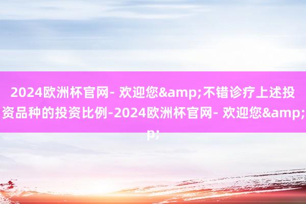 2024欧洲杯官网- 欢迎您&不错诊疗上述投资品种的投资比例-2024欧洲杯官网- 欢迎您&