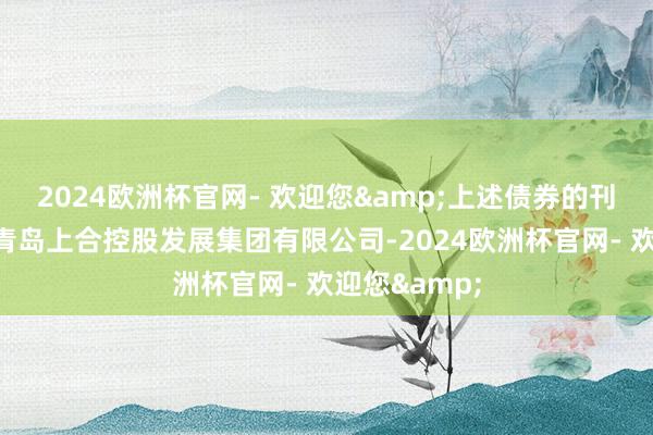 2024欧洲杯官网- 欢迎您&上述债券的刊行东谈主为青岛上合控股发展集团有限公司-2024欧洲杯官网- 欢迎您&