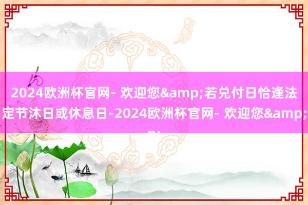 2024欧洲杯官网- 欢迎您&若兑付日恰逢法定节沐日或休息日-2024欧洲杯官网- 欢迎您&