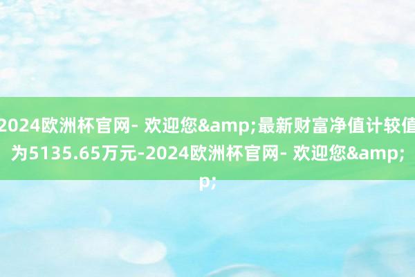 2024欧洲杯官网- 欢迎您&最新财富净值计较值为5135.65万元-2024欧洲杯官网- 欢迎您&