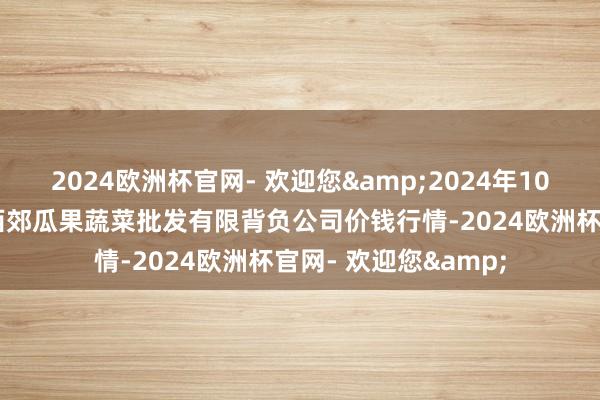 2024欧洲杯官网- 欢迎您&2024年10月19日庆阳市西峰西郊瓜果蔬菜批发有限背负公司价钱行情-2024欧洲杯官网- 欢迎您&