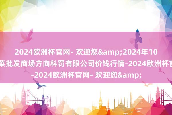 2024欧洲杯官网- 欢迎您&2024年10月19日广州江南果菜批发商场方向科罚有限公司价钱行情-2024欧洲杯官网- 欢迎您&