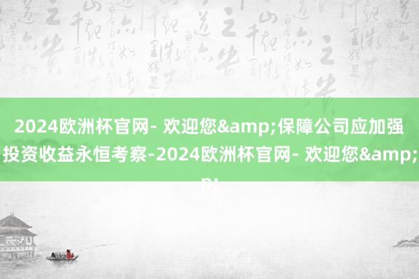 2024欧洲杯官网- 欢迎您&保障公司应加强投资收益永恒考察-2024欧洲杯官网- 欢迎您&