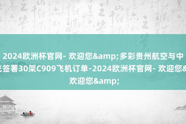 2024欧洲杯官网- 欢迎您&多彩贵州航空与中国商飞签署30架C909飞机订单-2024欧洲杯官网- 欢迎您&