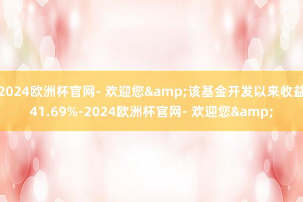 2024欧洲杯官网- 欢迎您&该基金开发以来收益41.69%-2024欧洲杯官网- 欢迎您&