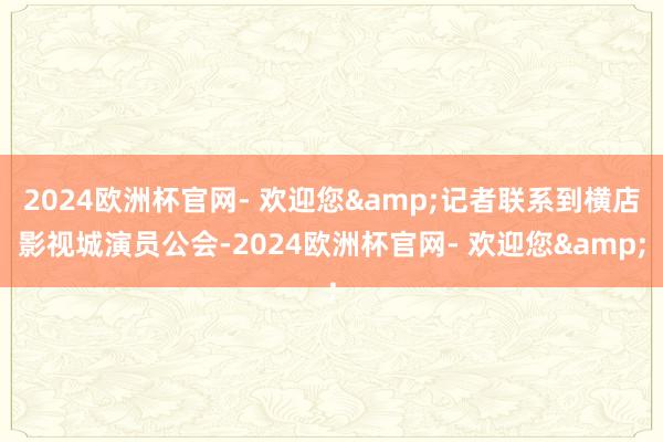 2024欧洲杯官网- 欢迎您&记者联系到横店影视城演员公会-2024欧洲杯官网- 欢迎您&