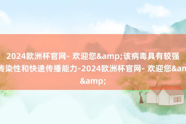 2024欧洲杯官网- 欢迎您&该病毒具有较强的传染性和快速传播能力-2024欧洲杯官网- 欢迎您&