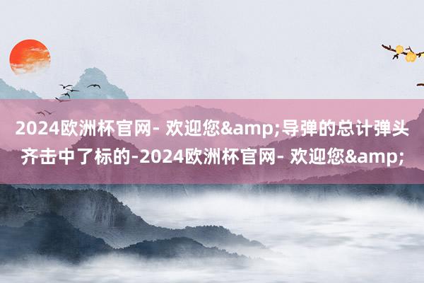 2024欧洲杯官网- 欢迎您&导弹的总计弹头齐击中了标的-2024欧洲杯官网- 欢迎您&