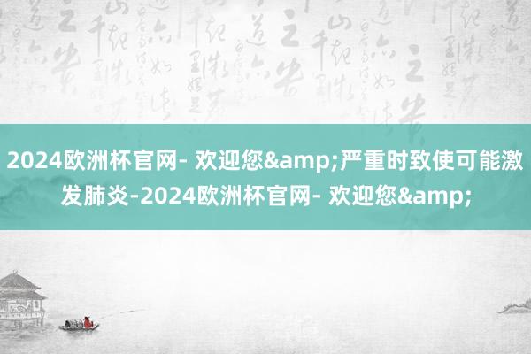 2024欧洲杯官网- 欢迎您&严重时致使可能激发肺炎-2024欧洲杯官网- 欢迎您&