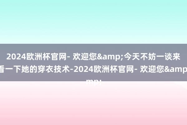 2024欧洲杯官网- 欢迎您&今天不妨一谈来看一下她的穿衣技术-2024欧洲杯官网- 欢迎您&