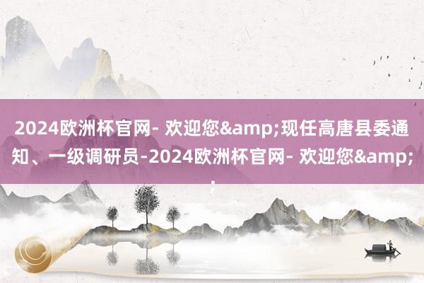 2024欧洲杯官网- 欢迎您&现任高唐县委通知、一级调研员-2024欧洲杯官网- 欢迎您&