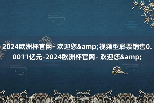 2024欧洲杯官网- 欢迎您&视频型彩票销售0.0011亿元-2024欧洲杯官网- 欢迎您&