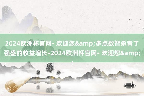 2024欧洲杯官网- 欢迎您&多点数智杀青了强盛的收益增长-2024欧洲杯官网- 欢迎您&