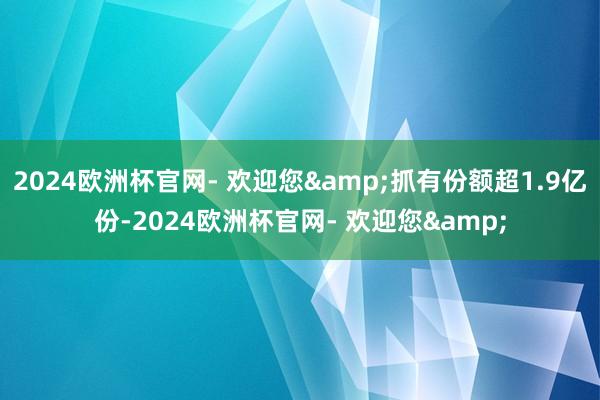 2024欧洲杯官网- 欢迎您&抓有份额超1.9亿份-2024欧洲杯官网- 欢迎您&