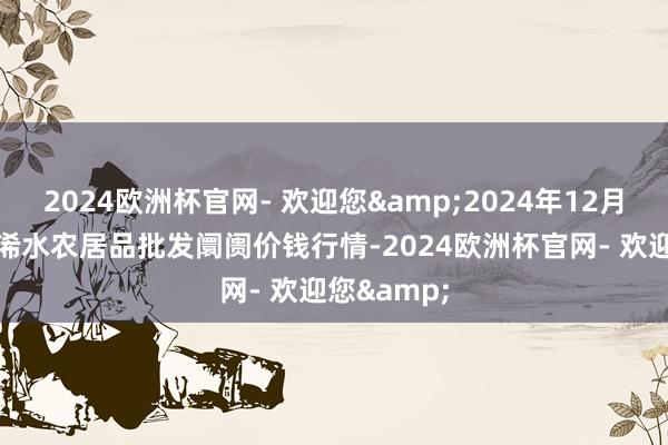 2024欧洲杯官网- 欢迎您&2024年12月11日湖北浠水农居品批发阛阓价钱行情-2024欧洲杯官网- 欢迎您&