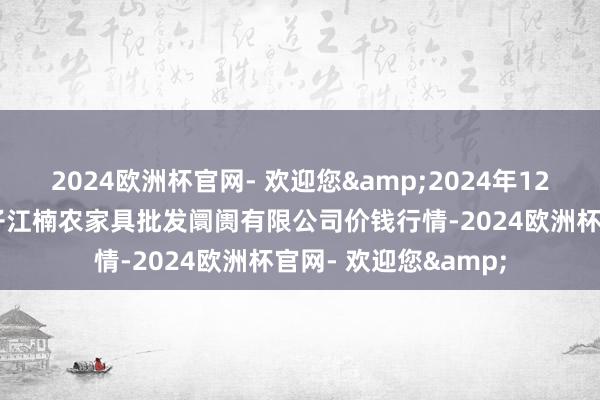 2024欧洲杯官网- 欢迎您&2024年12月11日海口市菜篮子江楠农家具批发阛阓有限公司价钱行情-2024欧洲杯官网- 欢迎您&