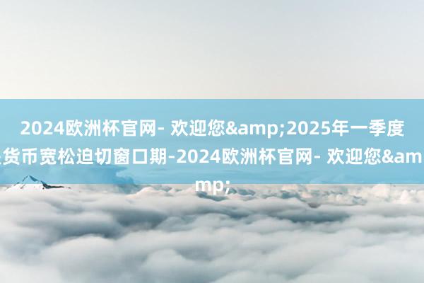 2024欧洲杯官网- 欢迎您&2025年一季度是货币宽松迫切窗口期-2024欧洲杯官网- 欢迎您&