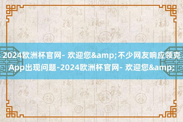 2024欧洲杯官网- 欢迎您&不少网友响应领克App出现问题-2024欧洲杯官网- 欢迎您&