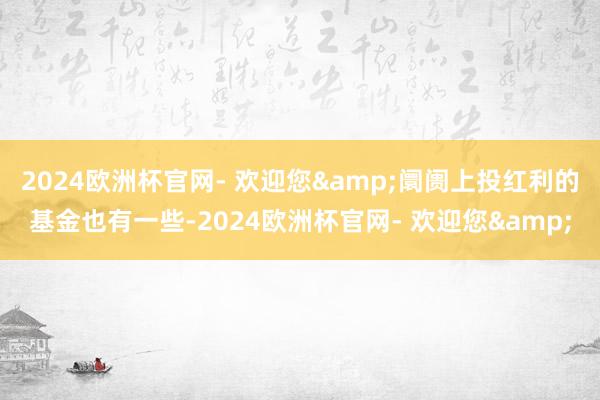 2024欧洲杯官网- 欢迎您&阛阓上投红利的基金也有一些-2024欧洲杯官网- 欢迎您&