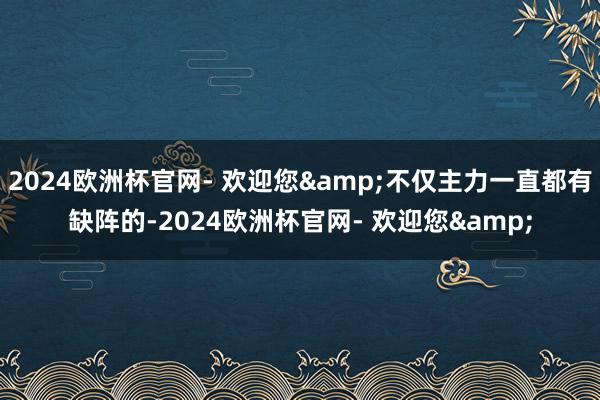 2024欧洲杯官网- 欢迎您&不仅主力一直都有缺阵的-2024欧洲杯官网- 欢迎您&