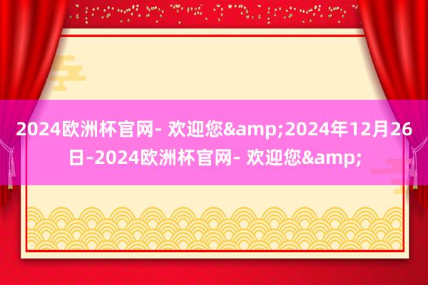 2024欧洲杯官网- 欢迎您&2024年12月26日-2024欧洲杯官网- 欢迎您&