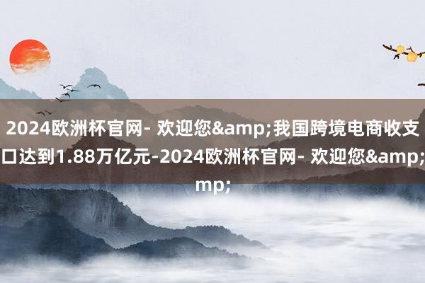 2024欧洲杯官网- 欢迎您&我国跨境电商收支口达到1.88万亿元-2024欧洲杯官网- 欢迎您&