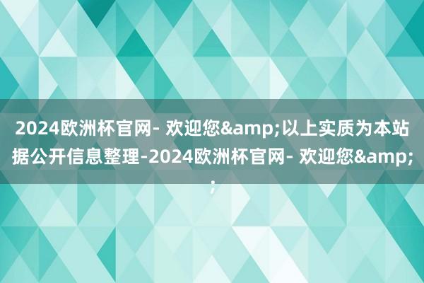 2024欧洲杯官网- 欢迎您&以上实质为本站据公开信息整理-2024欧洲杯官网- 欢迎您&