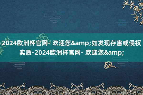 2024欧洲杯官网- 欢迎您&如发现存害或侵权实质-2024欧洲杯官网- 欢迎您&