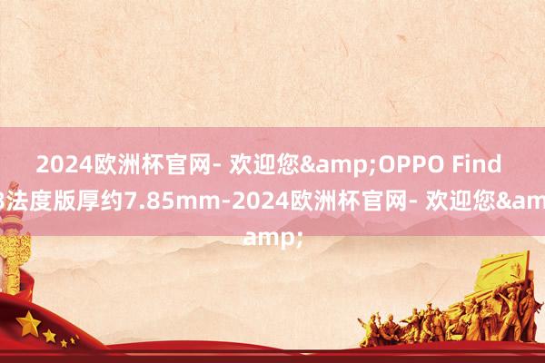 2024欧洲杯官网- 欢迎您&OPPO Find X8法度版厚约7.85mm-2024欧洲杯官网- 欢迎您&